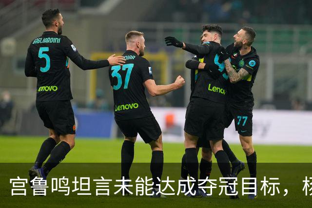 宫鲁鸣坦言未能达成夺冠目标，杨舒予的直言不讳令人瞩目