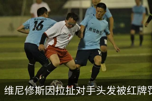 维尼修斯因拉扯对手头发被红牌罚下，赛后激烈抗议裁判判决