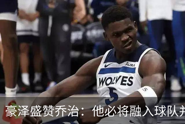 豪泽盛赞乔治：他必将融入球队并助力我们